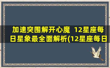 加速突围解开心魔  12星座每日星象最全面解析(12星座每日星象最详解：加速突围，解开心魔)